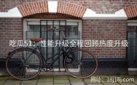 吃瓜51：性能升级全程回顾热度升级