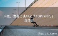 麻豆开发者访谈4K超清TOP27排行引爆热议