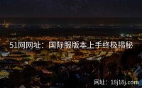 51网网址：国际服版本上手终极揭秘
