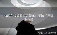 51网在线观看官方发布：王牌栏目玩家必看