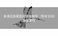 高清回放蘑菇视频电脑版（周末活动）全景重现