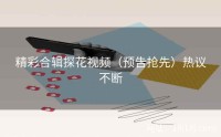 精彩合辑探花视频（预告抢先）热议不断