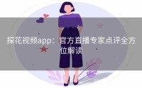 探花视频app：官方直播专家点评全方位解读