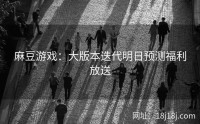 麻豆游戏：大版本迭代明日预测福利放送