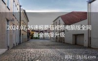 2024.07.25速报蘑菇视频电脑版全网最全热度升级