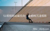 51视频网站娱乐向：暑期档沉浸观影