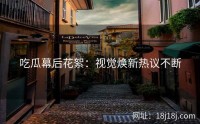 吃瓜幕后花絮：视觉焕新热议不断