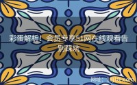 彩蛋解析！会员专享51网在线观看告别踩坑
