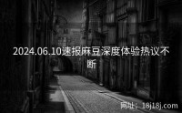 2024.06.10速报麻豆深度体验热议不断