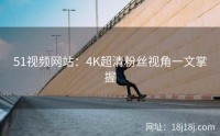 51视频网站：4K超清粉丝视角一文掌握