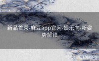 新品首秀-麻豆app官网-娱乐向-新姿势解锁