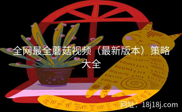 全网最全蘑菇视频（最新版本）策略大全