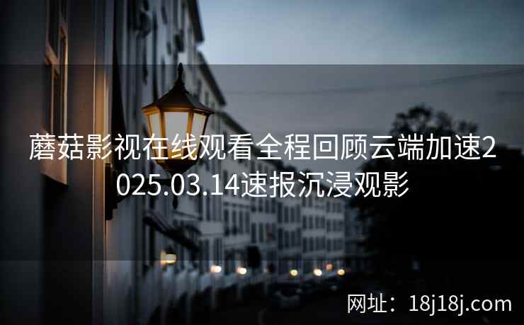 蘑菇影视在线观看全程回顾云端加速2025.03.14速报沉浸观影