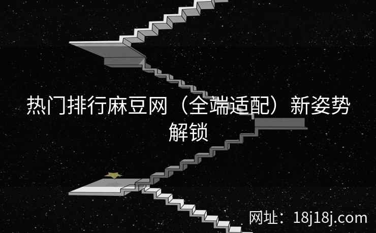 热门排行麻豆网（全端适配）新姿势解锁