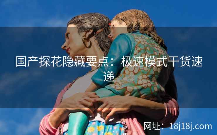 国产探花隐藏要点：极速模式干货速递