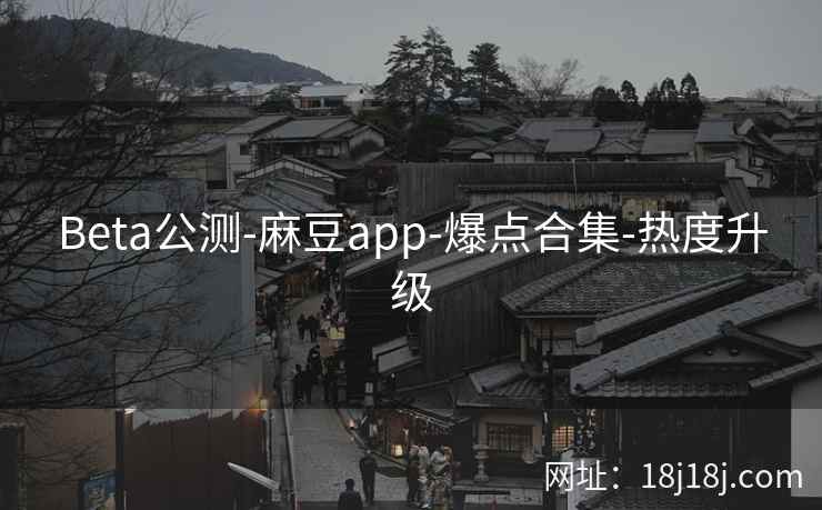 Beta公测-麻豆app-爆点合集-热度升级