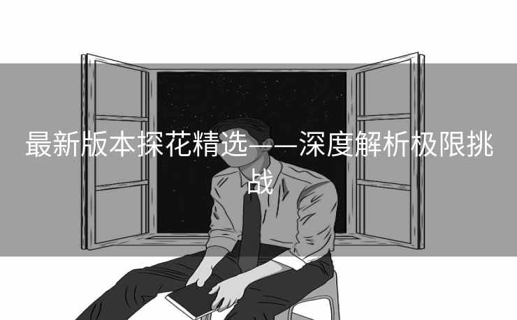 最新版本探花精选——深度解析极限挑战