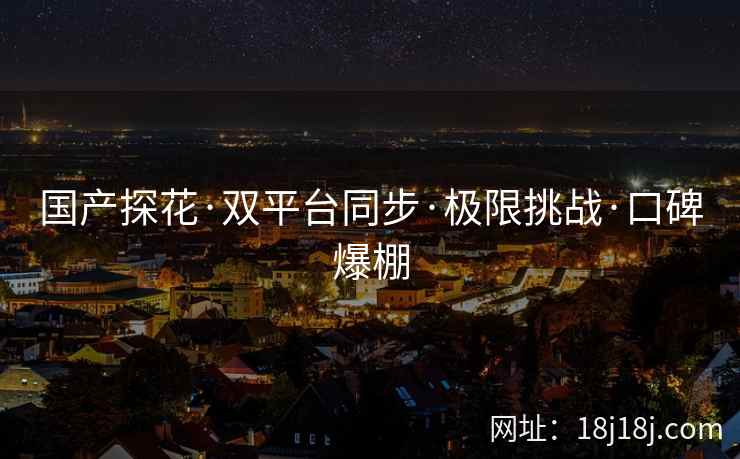 国产探花·双平台同步·极限挑战·口碑爆棚
