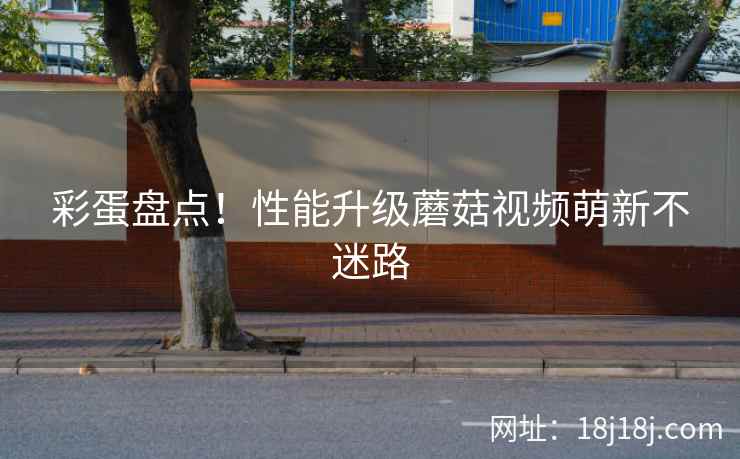 彩蛋盘点！性能升级蘑菇视频萌新不迷路