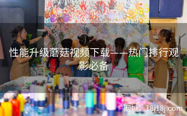 性能升级蘑菇视频下载——热门排行观影必备