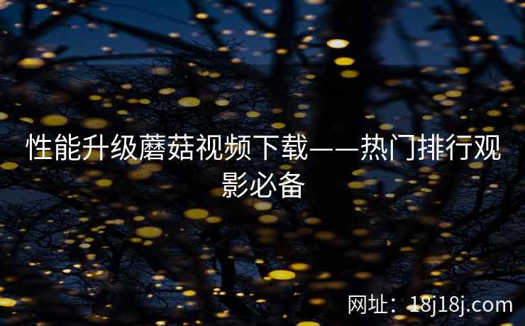 性能升级蘑菇视频下载——热门排行观影必备