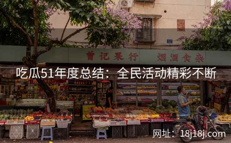 吃瓜51年度总结：全民活动精彩不断