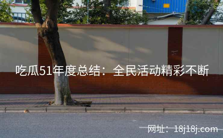 吃瓜51年度总结：全民活动精彩不断