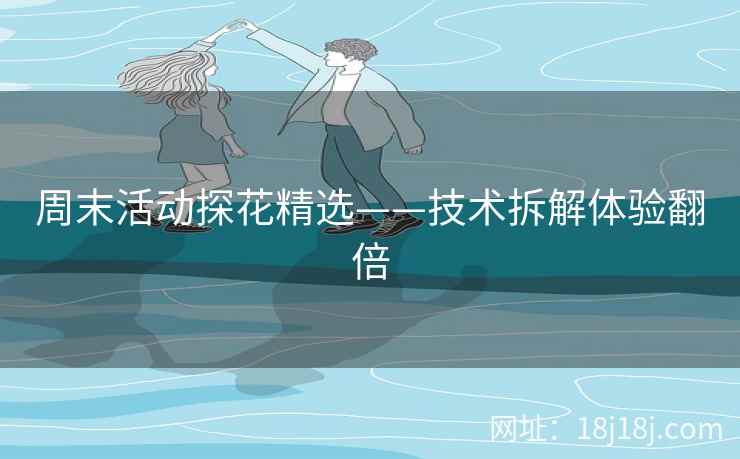 周末活动探花精选——技术拆解体验翻倍