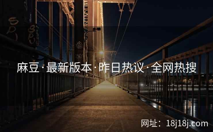 麻豆·最新版本·昨日热议·全网热搜