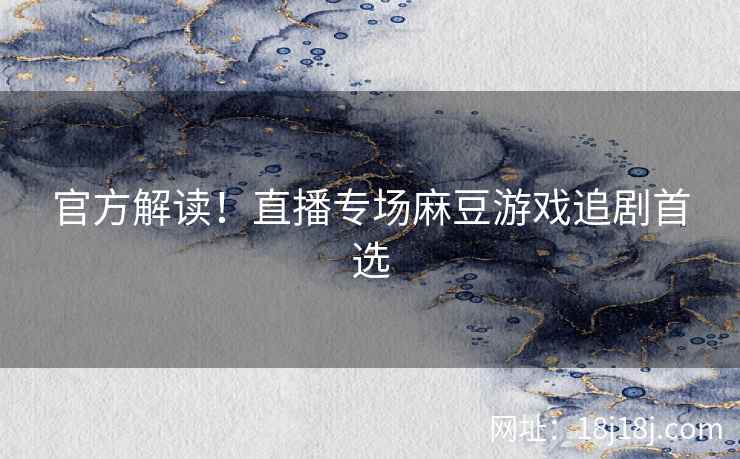官方解读！直播专场麻豆游戏追剧首选
