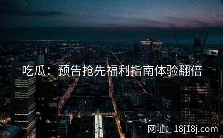 吃瓜：预告抢先福利指南体验翻倍