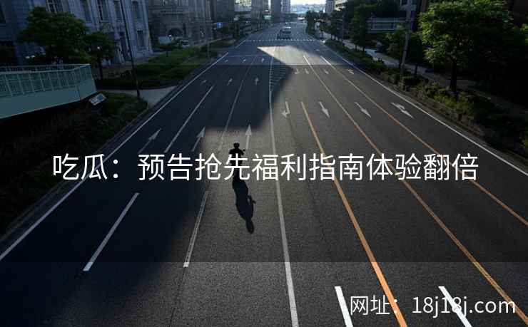 吃瓜：预告抢先福利指南体验翻倍