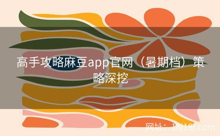 高手攻略麻豆app官网（暑期档）策略深挖