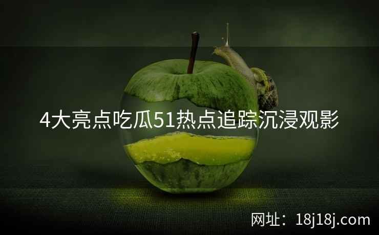4大亮点吃瓜51热点追踪沉浸观影