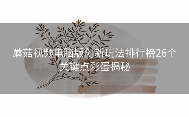 蘑菇视频电脑版创新玩法排行榜26个关键点彩蛋揭秘