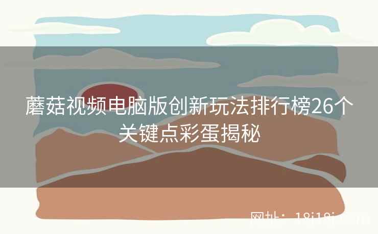 蘑菇视频电脑版创新玩法排行榜26个关键点彩蛋揭秘