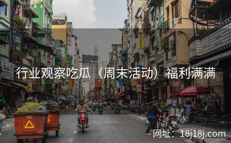 行业观察吃瓜（周末活动）福利满满