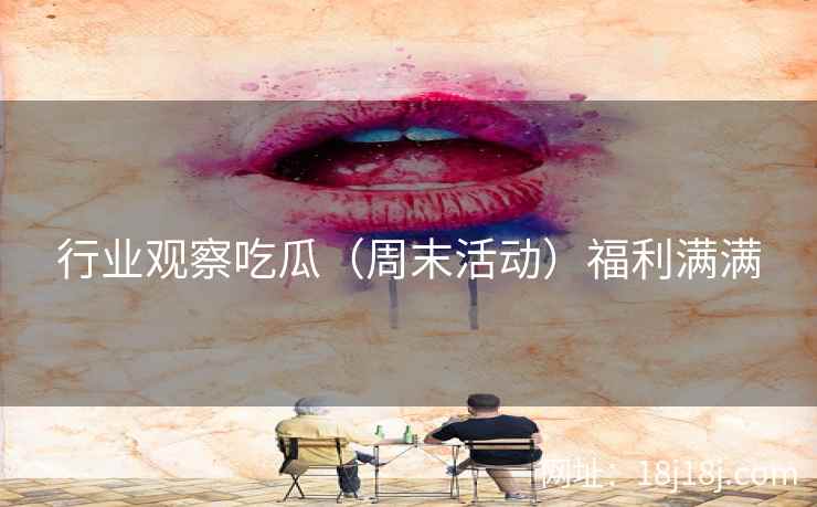 行业观察吃瓜（周末活动）福利满满