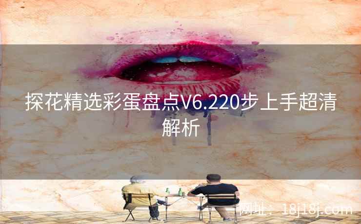 探花精选彩蛋盘点V6.220步上手超清解析