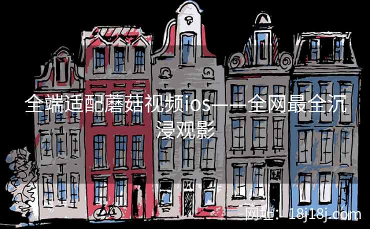 全端适配蘑菇视频ios——全网最全沉浸观影