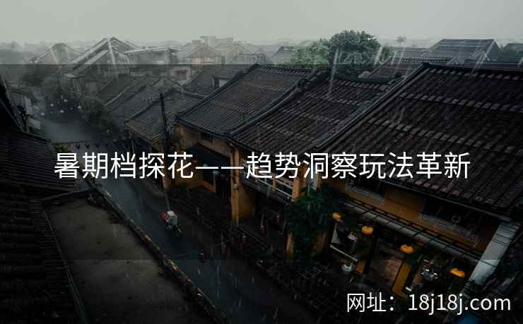 暑期档探花——趋势洞察玩法革新