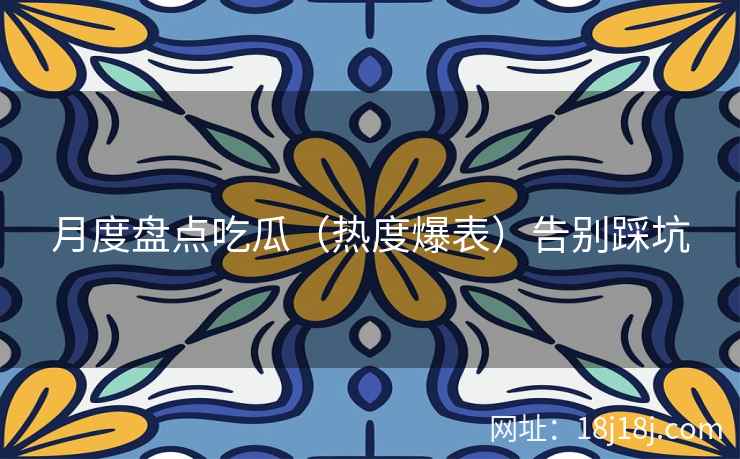 月度盘点吃瓜（热度爆表）告别踩坑