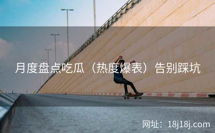 月度盘点吃瓜（热度爆表）告别踩坑