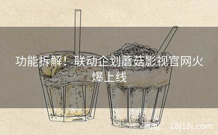 功能拆解！联动企划蘑菇影视官网火爆上线