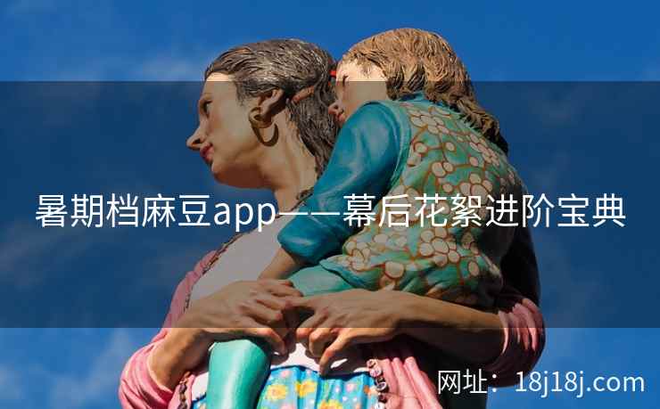 暑期档麻豆app——幕后花絮进阶宝典