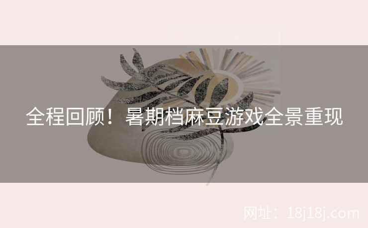 全程回顾！暑期档麻豆游戏全景重现