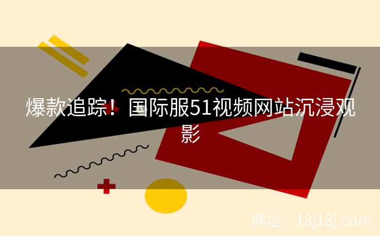 爆款追踪！国际服51视频网站沉浸观影