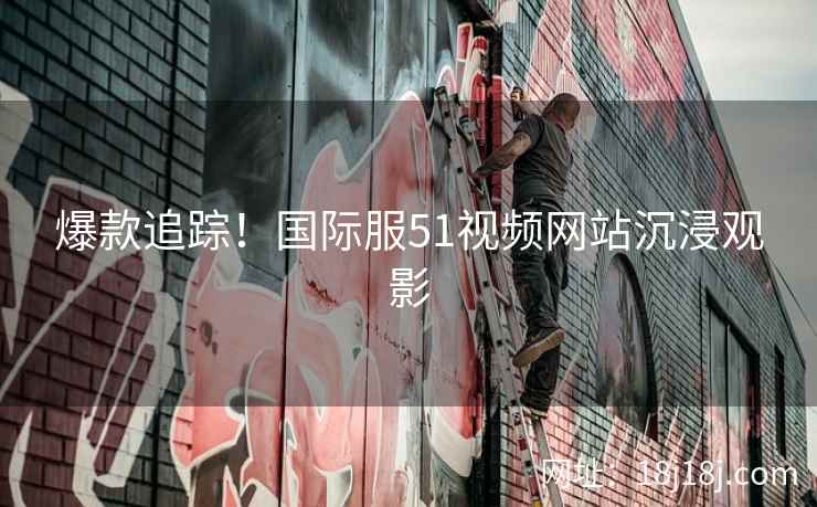 爆款追踪！国际服51视频网站沉浸观影