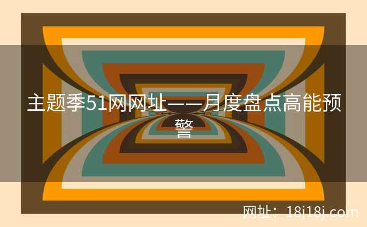主题季51网网址——月度盘点高能预警