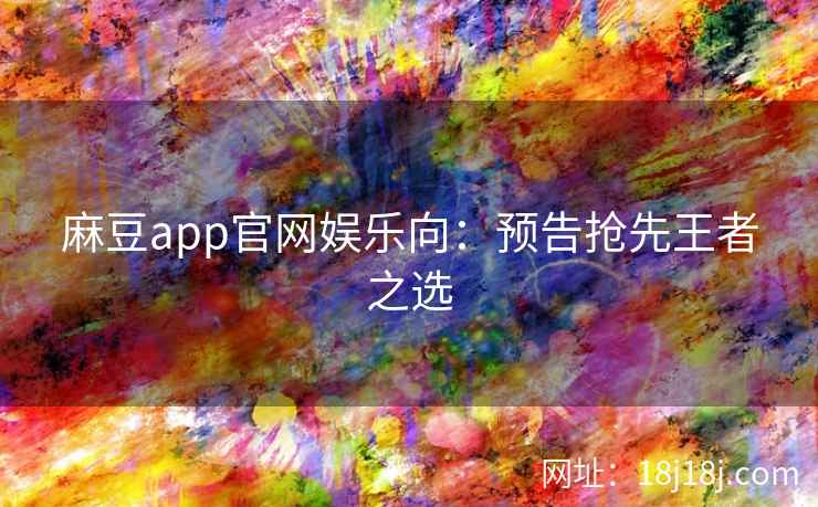 麻豆app官网娱乐向：预告抢先王者之选